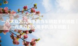 一汽大众怎么用手机当车钥匙手机钥匙「一汽大众怎么用手机当车钥匙」