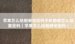 苹果怎么给相册加密码手机相册怎么设置密码「苹果怎么给相册加密码」