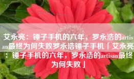 艾永亮：锤子手机的六年，罗永浩的artisan最终为何失败罗永浩锤子手机「艾永亮：锤子手机的六年，罗永浩的artisan最终为何失败」